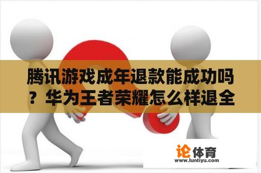 腾讯游戏成年退款能成功吗？华为王者荣耀怎么样退全款？