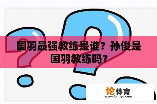 国羽最强教练是谁？孙俊是国羽教练吗？