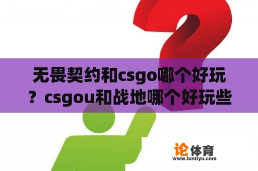 无畏契约和csgo哪个好玩？csgou和战地哪个好玩些？