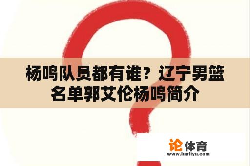 杨鸣队员都有谁？辽宁男篮名单郭艾伦杨鸣简介