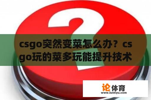 csgo突然变菜怎么办？csgo玩的菜多玩能提升技术吗？