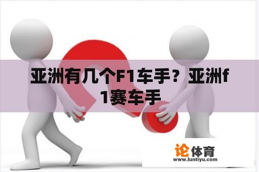 亚洲有几个F1车手?亚洲f1赛车手 亚洲有几个F1车手?亚洲f1赛车手