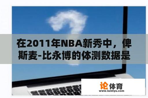 在2011年NBA新秀中，俾斯麦-比永博的体测数据是几多？（最重要的是臂展是几多？）谢谢？2008年nba选秀状元是谁？