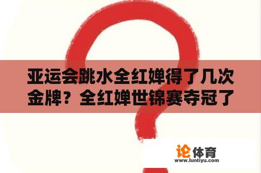 亚运会跳水全红婵得了几次金牌？全红婵世锦赛夺冠了吗？