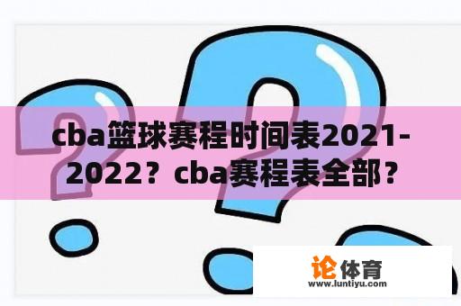 cba篮球赛程时间表2021-2022？cba赛程表全部？