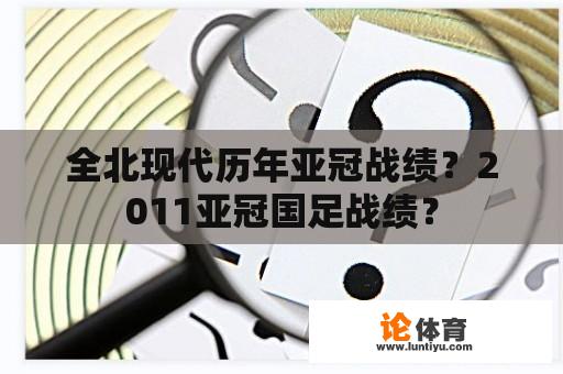 全北现代历年亚冠战绩？2011亚冠国足战绩？