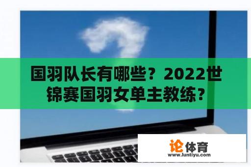 国羽队长有哪些？2022世锦赛国羽女单主教练？