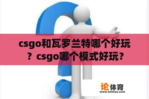 csgo和瓦罗兰特哪个好玩？csgo哪个模式好玩？