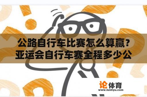 公路自行车比赛怎么算赢？亚运会自行车赛全程多少公里？