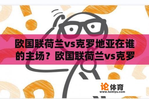 欧洲国家联赛荷兰队与克罗地亚队在哪个城市的主场举行？欧洲国家联赛荷兰队与克罗地亚队哪里可以看？