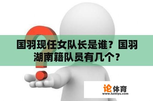 国羽现任女队长是谁？国羽湖南籍队员有几个？