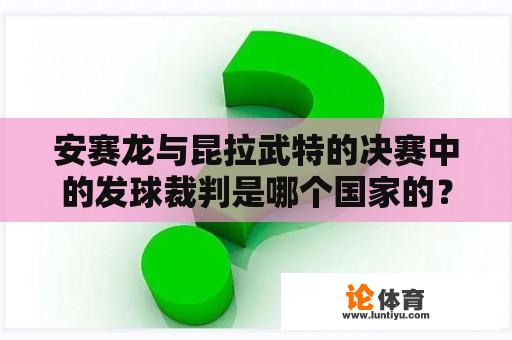 安赛龙与昆拉武特的决赛中的发球裁判是哪个国家的？网球比赛中，有关裁判问题？