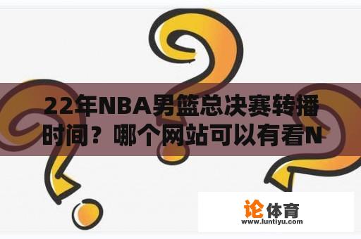 22年NBA男篮总决赛转播时间？哪个网站可以有看NBA历届季候赛、总决赛视频录象？