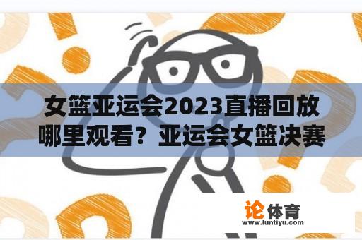 女篮亚运会2023直播回放哪里观看？亚运会女篮决赛有杨舒予吗？