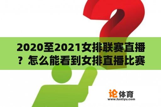 2020至2021女排联赛直播？怎么能看到女排直播比赛？