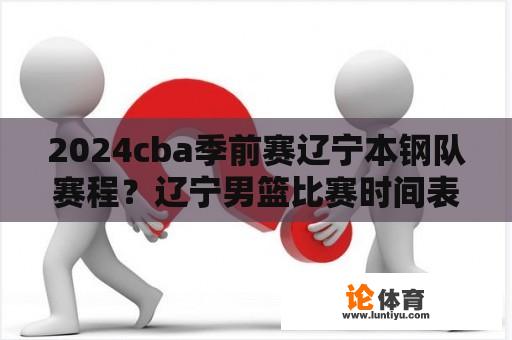 2024cba季前赛辽宁本钢队赛程？辽宁男篮比赛时间表2015？