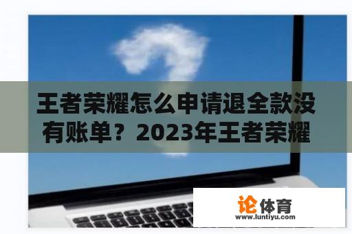 王者荣耀怎么申请退全款没有账单？2023年王者荣耀如何全额退款？