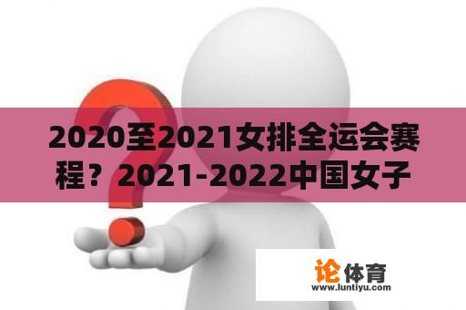 2020至2021女排全运会赛程？2021-2022中国女子排球联赛全程赛程？