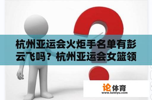 杭州亚运会火炬手名单有彭云飞吗？杭州亚运会女篮领队是谁？