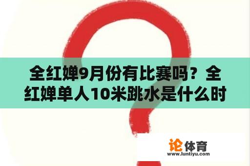 全红婵9月份有比赛吗？全红婵单人10米跳水是什么时候？