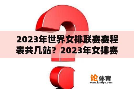 2023年世界女排联赛赛程表共几站？2023年女排赛程时间表？