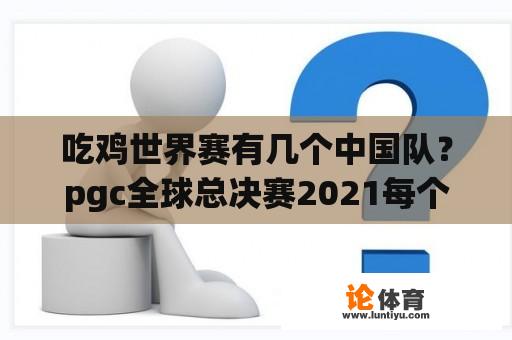 吃鸡世界赛有几个中国队？pgc全球总决赛2021每个队伍来自哪个国家？