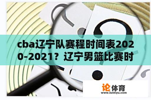 cba辽宁队赛程时间表2020-2021？辽宁男篮比赛时间表？