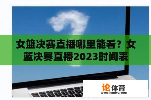 女子篮球决赛在哪里可以观看？女子篮球决赛2023时间表