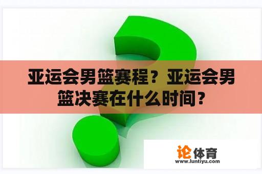 亚运会男篮赛程？亚运会男篮决赛在什么时间？