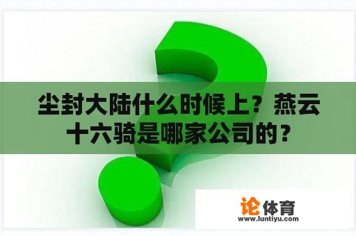 尘封大陆什么时候上？燕云十六骑是哪家公司的？