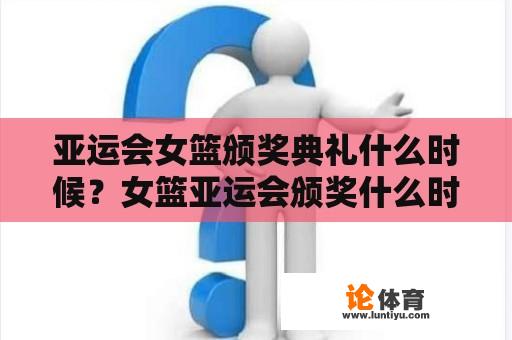 亚运会女篮颁奖典礼什么时候？女篮亚运会颁奖什么时候进行？