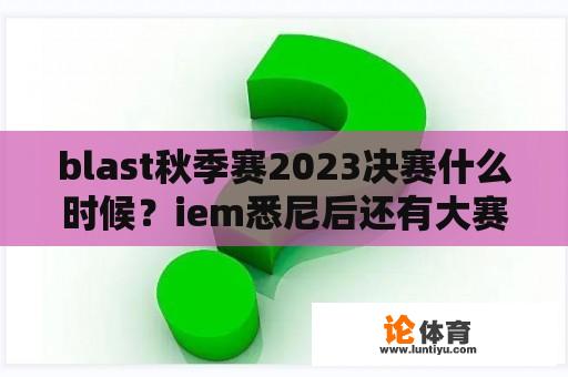 blast秋季赛2023决赛什么时候？iem悉尼后还有大赛吗？