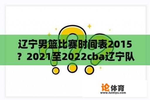 辽宁男篮比赛时间表2015？2021至2022cba辽宁队赛程？