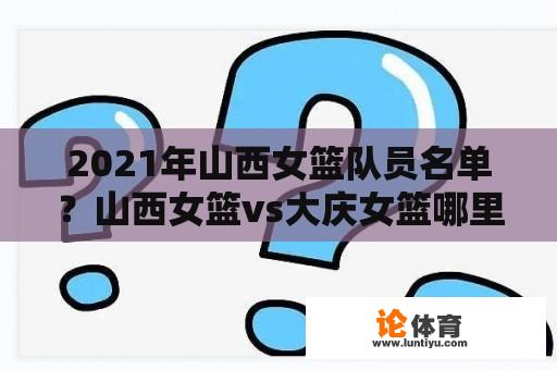 2021年山西女篮队员名单？山西女篮vs大庆女篮哪里有直播？