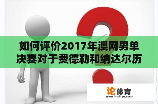 如何评价2017年澳网男单决赛对于费德勒和纳达尔历史地位的意义？2017澳网男单决赛时间是29日几点开始？