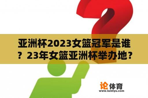 亚洲杯2023女篮冠军是谁？23年女篮亚洲杯举办地？