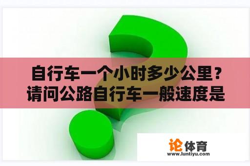 自行车一个小时多少公里？请问公路自行车一般速度是多少，平整路面最快大约能到多少速度？