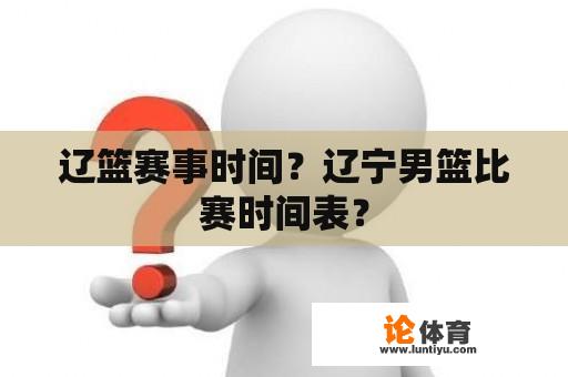 辽篮赛事时间？辽宁男篮比赛时间表？