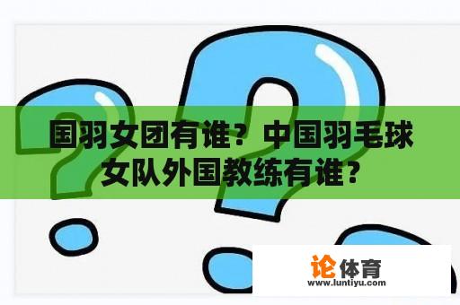 国羽女团有谁？中国羽毛球女队外国教练有谁？