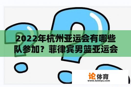 2022年杭州亚运会有哪些队参加？菲律宾男篮亚运会的名单和世界杯差别？