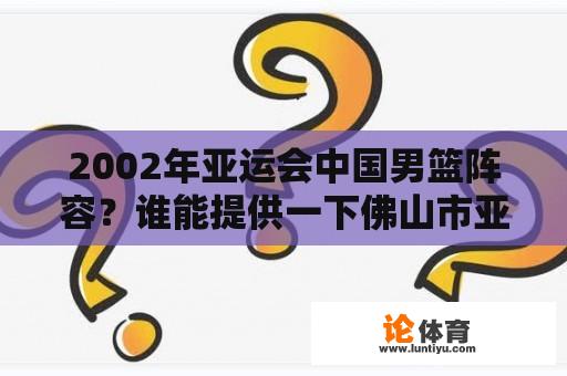 2002年亚运会中国男篮阵容？谁能提供一下佛山市亚运火炬手名单？