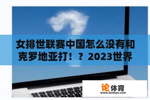 女排世联赛中国怎么没有和克罗地亚打！？2023世界女排联赛总决赛赛程？