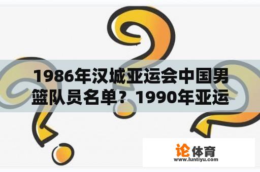 1986年汉城亚运会中国男篮队员名单？1990年亚运会男篮冠军成员？