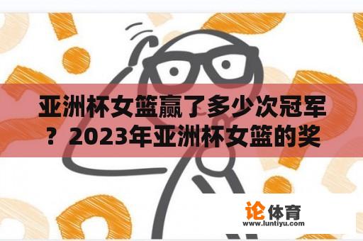 亚洲杯女篮赢了多少次冠军？2023年亚洲杯女篮的奖金是多少？