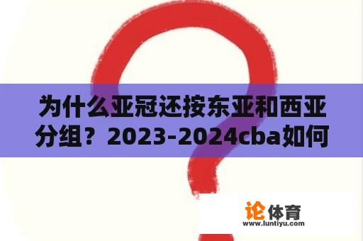 为什么亚冠还按东亚和西亚分组？2023-2024cba如何分组？