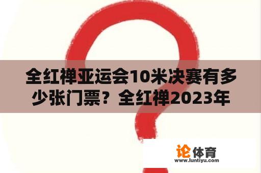 全红禅亚运会10米决赛有多少张门票？全红禅2023年德国柏林10米跳台决赛获得冠军吗？