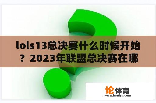 lols13总决赛什么时候开始？2023年联盟总决赛在哪里可以看？