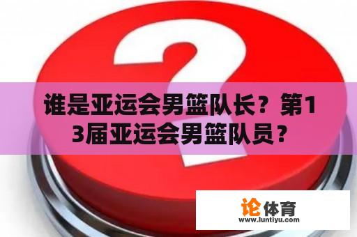 谁是亚运会男篮队长？第13届亚运会男篮队员？