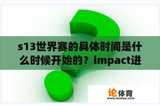 s13世界赛的具体时间是什么时候开始的？impact进入s13世界赛吗？