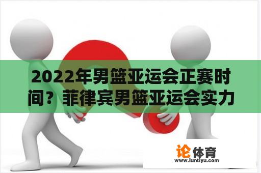 2022年男篮亚运会正赛时间？菲律宾男篮亚运会实力如何？